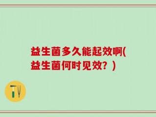 益生菌多久能起效啊(益生菌何时见效？)