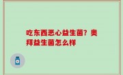 吃东西恶心益生菌？奥拜益生菌怎么样