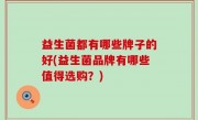 益生菌都有哪些牌子的好(益生菌品牌有哪些值得选购？)