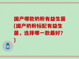 国产哪款奶粉有益生菌(国产奶粉标配有益生菌，选择哪一款最好？)