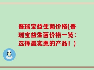 晋瑞宝益生菌价格(晋瑞宝益生菌价格一览：选择最实惠的产品！)