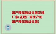 国产降尿酸益生菌正规厂家(正规厂家生产的国产降尿酸益生菌)