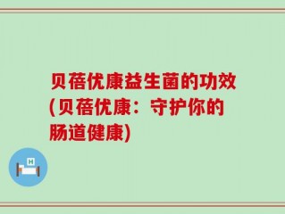 贝蓓优康益生菌的功效(贝蓓优康：守护你的肠道健康)
