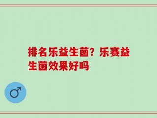 排名乐益生菌？乐赛益生菌效果好吗