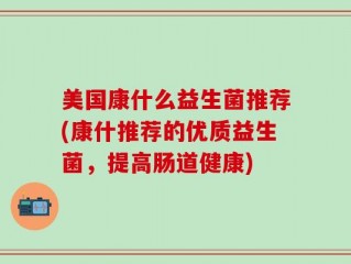 美国康什么益生菌推荐(康什推荐的优质益生菌，提高肠道健康)