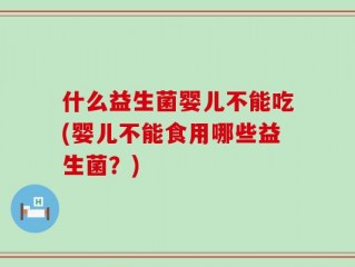 什么益生菌婴儿不能吃(婴儿不能食用哪些益生菌？)