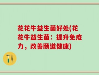 花花牛益生菌好处(花花牛益生菌：提升免疫力，改善肠道健康)