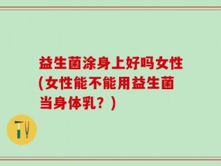 益生菌涂身上好吗女性(女性能不能用益生菌当身体乳？)