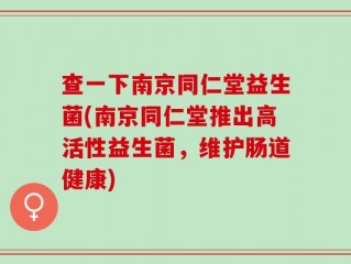 查一下南京同仁堂益生菌(南京同仁堂推出高活性益生菌，维护肠道健康)