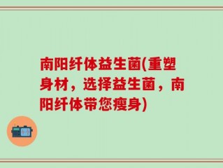 南阳纤体益生菌(重塑身材，选择益生菌，南阳纤体带您瘦身)