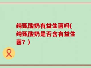 纯甄酸奶有益生菌吗(纯甄酸奶是否含有益生菌？)