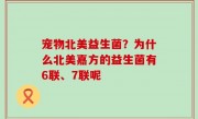 宠物北美益生菌？为什么北美嘉方的益生菌有6联、7联呢