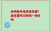 如何体外培养益生菌？益生菌可以和饭一块吃吗