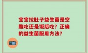 宝宝拉肚子益生菌是空腹吃还是饭后吃？正确的益生菌服用方法？