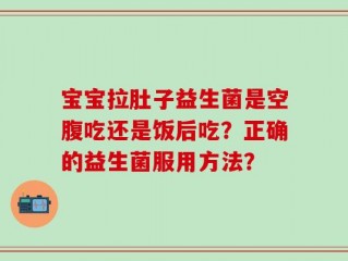 宝宝拉肚子益生菌是空腹吃还是饭后吃？正确的益生菌服用方法？