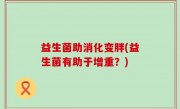益生菌助消化变胖(益生菌有助于增重？)