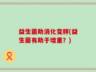 益生菌助消化变胖(益生菌有助于增重？)