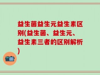 益生菌益生元益生素区别(益生菌、益生元、益生素三者的区别解析)