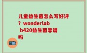 儿童益生菌怎么写好评？wonderlab b420益生菌靠谱吗
