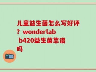 儿童益生菌怎么写好评？wonderlab b420益生菌靠谱吗