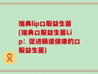 瑞典lip口服益生菌(瑞典口服益生菌Lip：促进肠道健康的口服益生菌)
