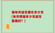 猫每天益生菌吃多少克(每天喂猫多少克益生菌最好？)