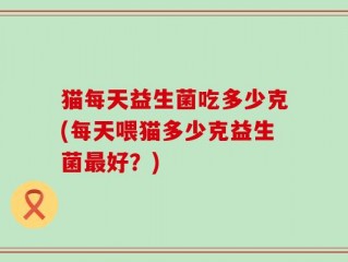 猫每天益生菌吃多少克(每天喂猫多少克益生菌最好？)