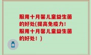 服用十月馨儿童益生菌的好处(提高免疫力！服用十月馨儿童益生菌的好处！)