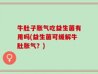 牛肚子胀气吃益生菌有用吗(益生菌可缓解牛肚胀气？)