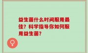 益生菌什么时间服用最佳？科学指导你如何服用益生菌？