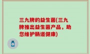三九牌的益生菌(三九牌推出益生菌产品，助您维护肠道健康)