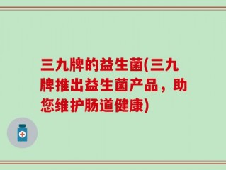 三九牌的益生菌(三九牌推出益生菌产品，助您维护肠道健康)
