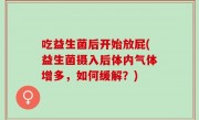 吃益生菌后开始放屁(益生菌摄入后体内气体增多，如何缓解？)