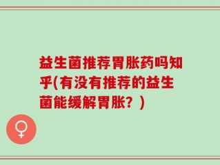 益生菌推荐胃胀药吗知乎(有没有推荐的益生菌能缓解胃胀？)