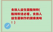食族人益生菌酸辣粉(酸辣粉迷必看，食族人益生菌制作的健康美味！)