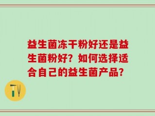 益生菌冻干粉好还是益生菌粉好？如何选择适合自己的益生菌产品？