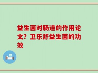 益生菌对肠道的作用论文？卫乐舒益生菌的功效
