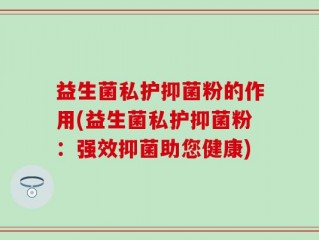 益生菌私护抑菌粉的作用(益生菌私护抑菌粉：强效抑菌助您健康)