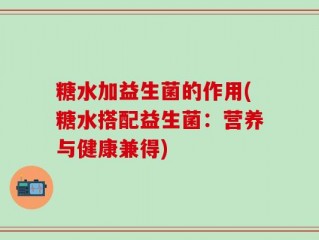 糖水加益生菌的作用(糖水搭配益生菌：营养与健康兼得)