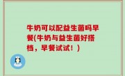 牛奶可以配益生菌吗早餐(牛奶与益生菌好搭档，早餐试试！)