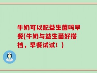 牛奶可以配益生菌吗早餐(牛奶与益生菌好搭档，早餐试试！)