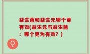 益生菌和益生元哪个更有效(益生元与益生菌：哪个更为有效？)