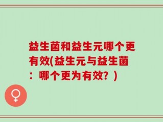 益生菌和益生元哪个更有效(益生元与益生菌：哪个更为有效？)