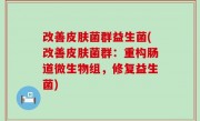 改善皮肤菌群益生菌(改善皮肤菌群：重构肠道微生物组，修复益生菌)