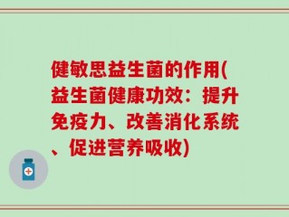 健敏思益生菌的作用(益生菌健康功效：提升免疫力、改善消化系统、促进营养吸收)