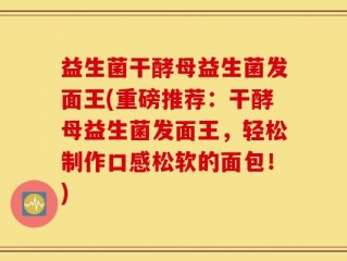 益生菌干酵母益生菌发面王(重磅推荐：干酵母益生菌发面王，轻松制作口感松软的面包！)