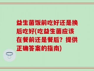 益生菌饭前吃好还是换后吃好(吃益生菌应该在餐前还是餐后？提供正确答案的指南)