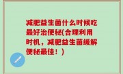 减肥益生菌什么时候吃最好治便秘(合理利用时机，减肥益生菌缓解便秘最佳！)