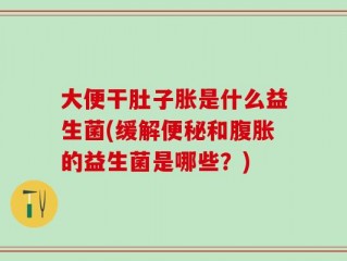 大便干肚子胀是什么益生菌(缓解便秘和腹胀的益生菌是哪些？)
