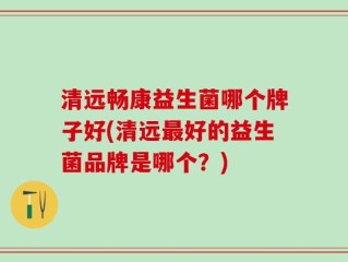 清远畅康益生菌哪个牌子好(清远最好的益生菌品牌是哪个？)